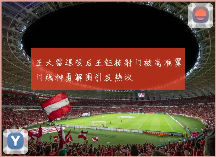 王大雷退役后王钰栋射门被高准翼门线神勇解围引发热议