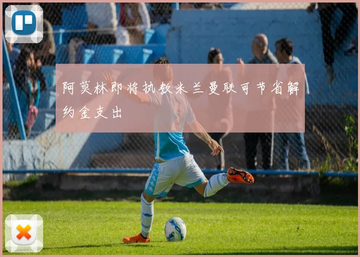 阿莫林即将执教米兰曼联可节省解约金支出