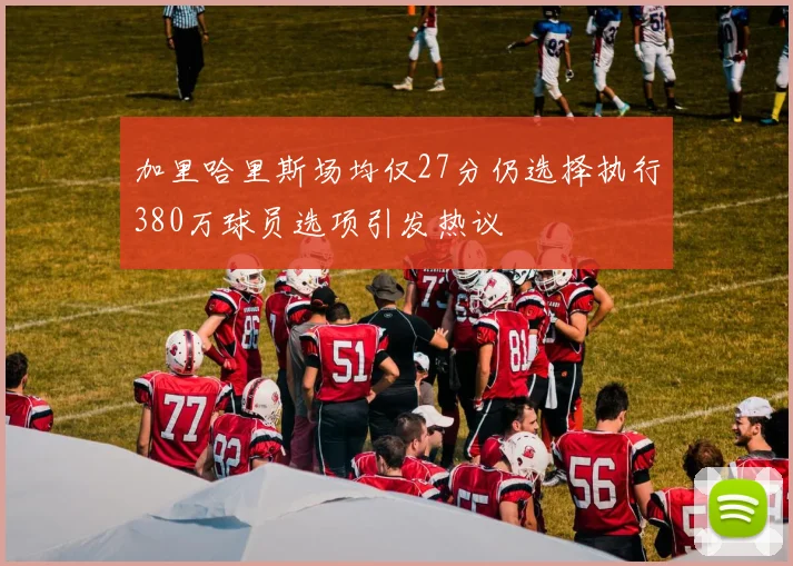 加里哈里斯场均仅27分仍选择执行380万球员选项引发热议