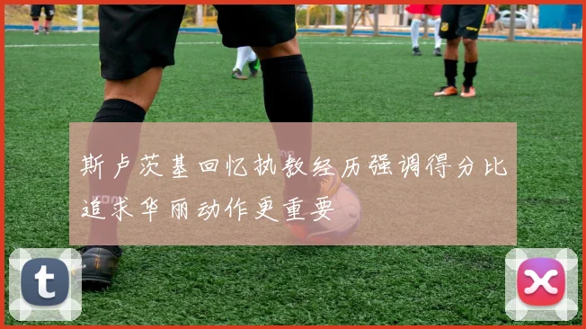 斯卢茨基回忆执教经历强调得分比追求华丽动作更重要
