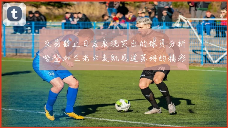 交易截止日后表现突出的球员分析哈登加兰老六麦凯恩道苏姆的精彩表现