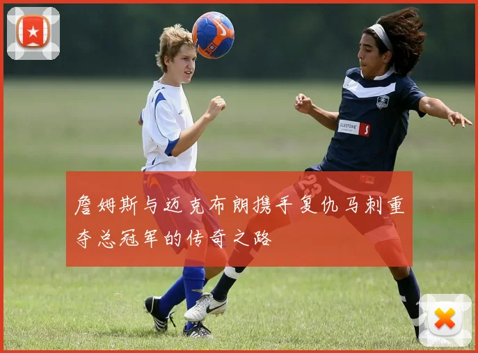 詹姆斯与迈克布朗携手复仇马刺重夺总冠军的传奇之路