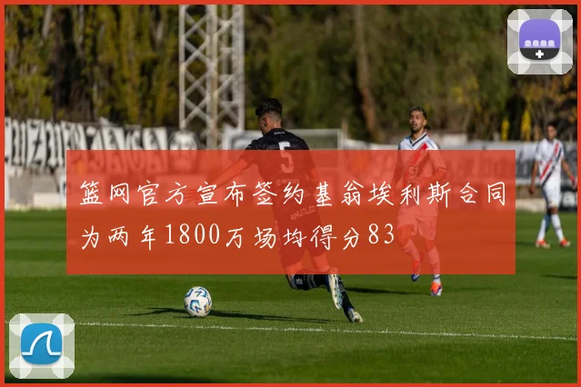 篮网官方宣布签约基翁埃利斯合同为两年1800万场均得分83