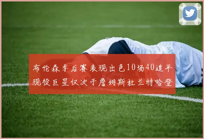 布伦森季后赛表现出色10场40追平现役巨星仅次于詹姆斯杜兰特哈登