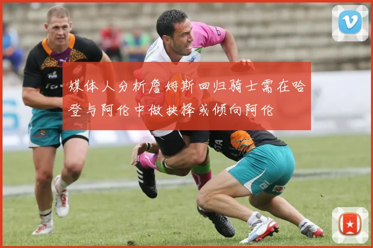媒体人分析詹姆斯回归骑士需在哈登与阿伦中做抉择或倾向阿伦