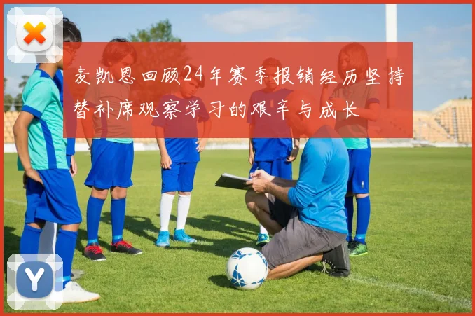 麦凯恩回顾24年赛季报销经历坚持替补席观察学习的艰辛与成长