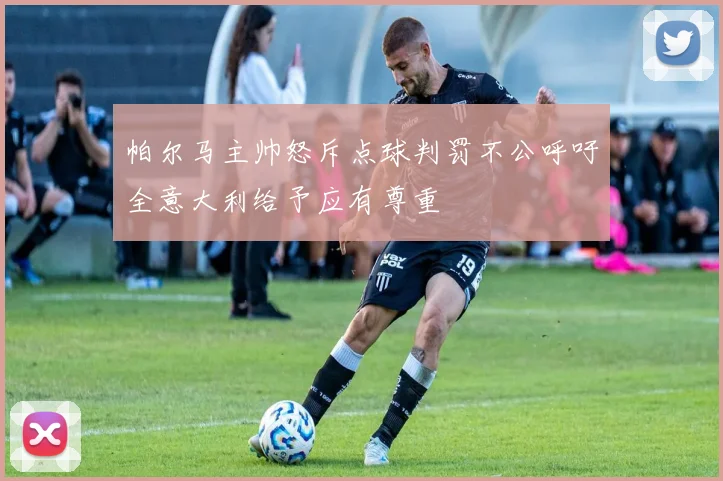 帕尔马主帅怒斥点球判罚不公呼吁全意大利给予应有尊重