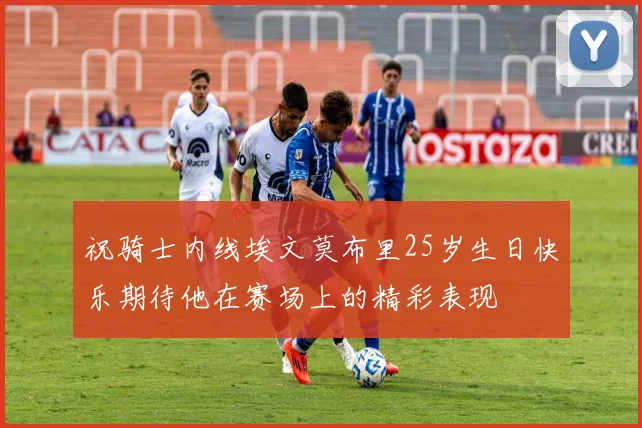 祝骑士内线埃文莫布里25岁生日快乐期待他在赛场上的精彩表现