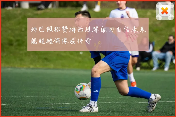 姆巴佩称赞梅西进球能力自信未来能超越偶像成传奇