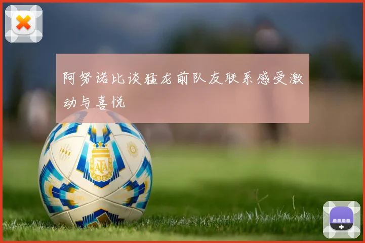 阿努诺比谈猛龙前队友联系感受激动与喜悦