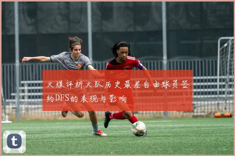火媒评析火队历史最差自由球员签约DFS的表现与影响