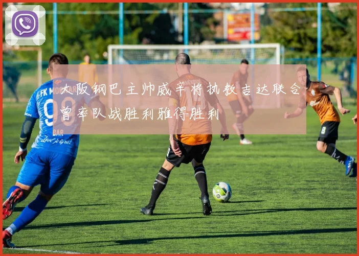 大阪钢巴主帅威辛将执教吉达联合曾率队战胜利雅得胜利