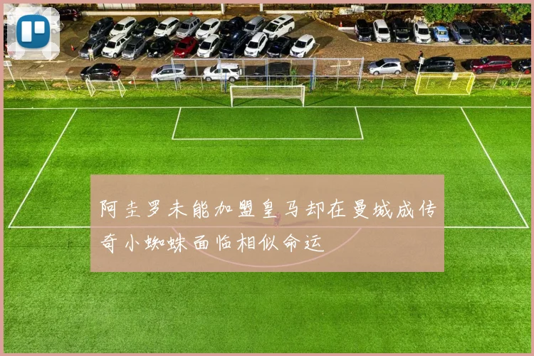 阿圭罗未能加盟皇马却在曼城成传奇小蜘蛛面临相似命运