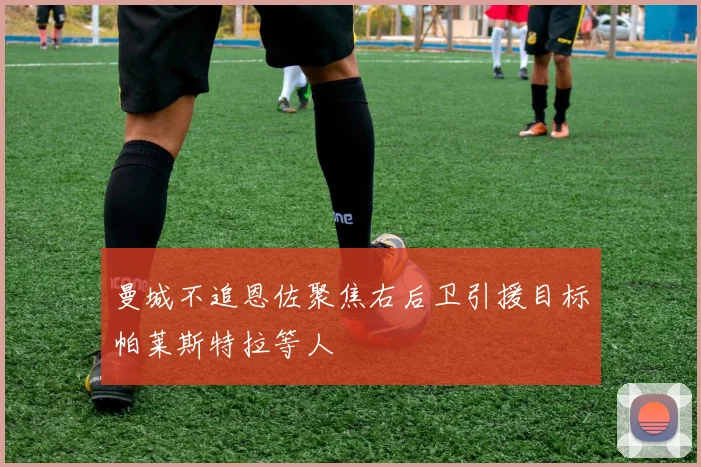 曼城不追恩佐聚焦右后卫引援目标帕莱斯特拉等人