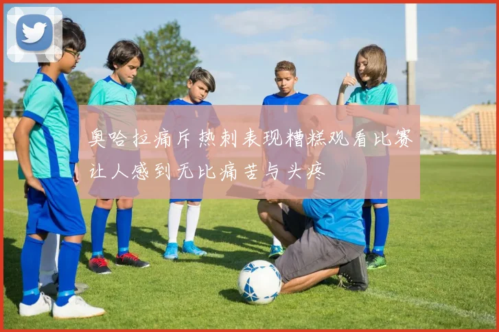 奥哈拉痛斥热刺表现糟糕观看比赛让人感到无比痛苦与头疼