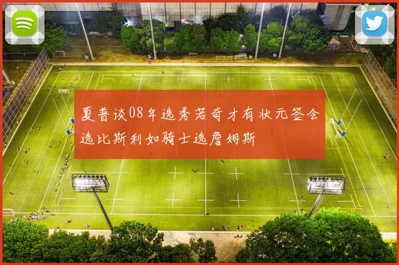 夏普谈08年选秀若奇才有状元签会选比斯利如骑士选詹姆斯
