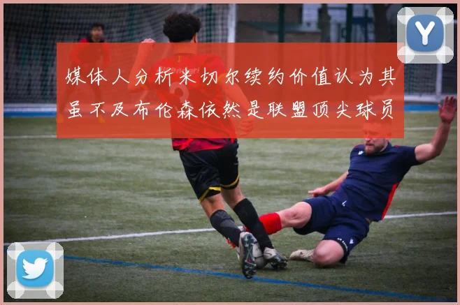 媒体人分析米切尔续约价值认为其虽不及布伦森依然是联盟顶尖球员