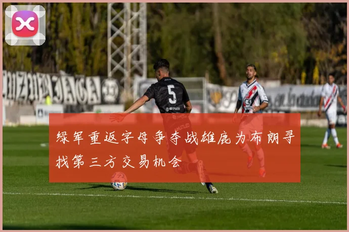 绿军重返字母争夺战雄鹿为布朗寻找第三方交易机会