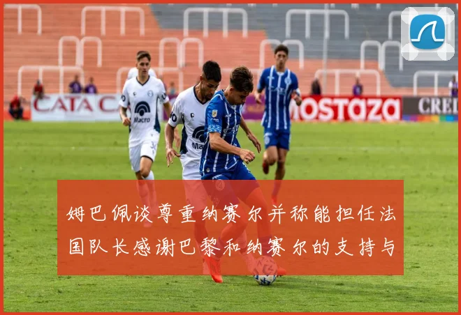 姆巴佩谈尊重纳赛尔并称能担任法国队长感谢巴黎和纳赛尔的支持与帮助