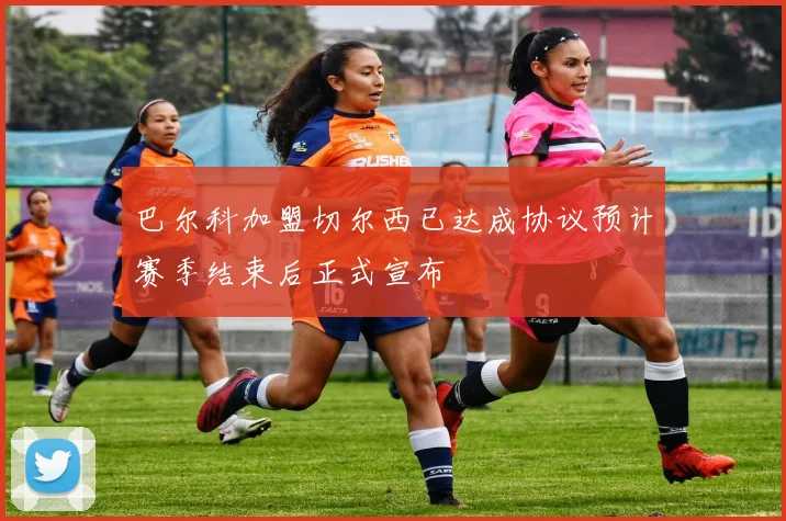 巴尔科加盟切尔西已达成协议预计赛季结束后正式宣布