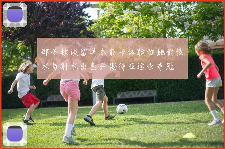 邵子钦谈留洋本菲卡体验称她们技术与射术出色并期待亚运会夺冠