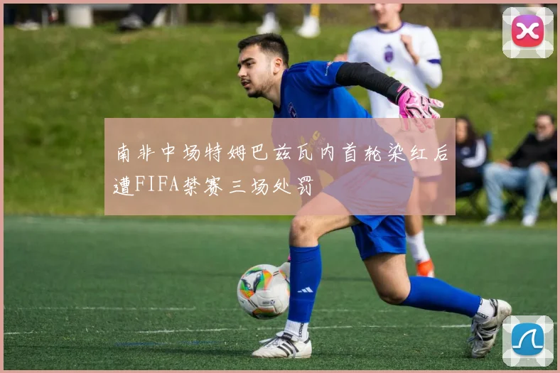 南非中场特姆巴兹瓦内首轮染红后遭FIFA禁赛三场处罚