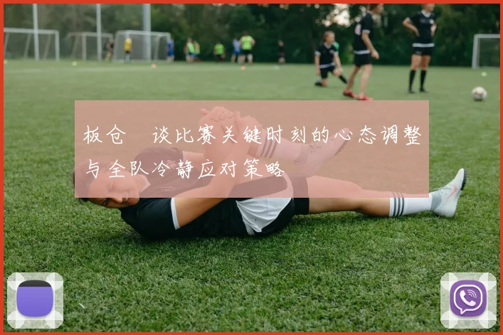 板仓滉谈比赛关键时刻的心态调整与全队冷静应对策略