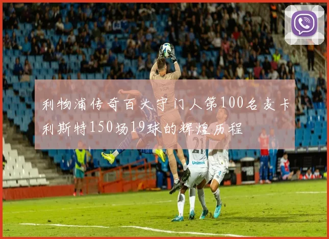 利物浦传奇百大守门人第100名麦卡利斯特150场19球的辉煌历程