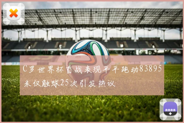 C罗世界杯首战表现平平跑动83895米仅触球25次引发热议