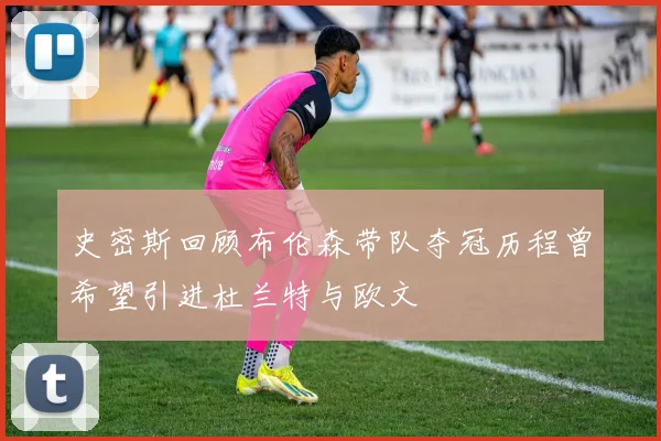 史密斯回顾布伦森带队夺冠历程曾希望引进杜兰特与欧文