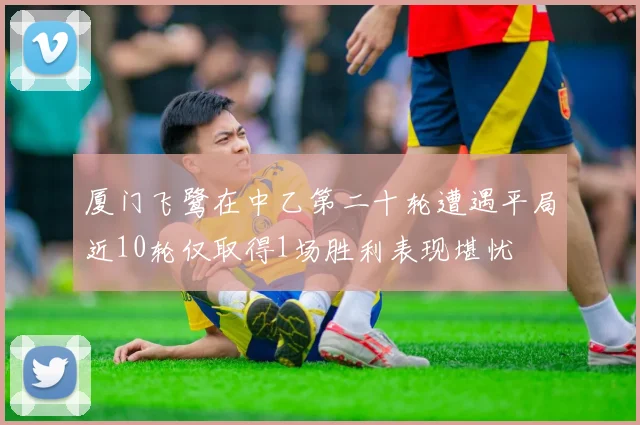 厦门飞鹭在中乙第二十轮遭遇平局近10轮仅取得1场胜利表现堪忧
